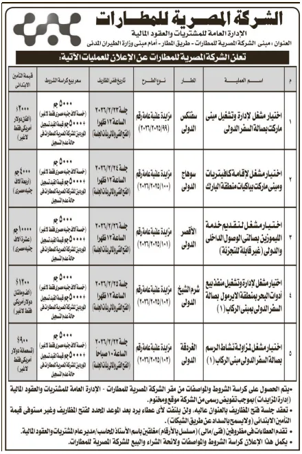 1 الشركة المصرية للمطارات الإدارة العامة للمشتريات والعقود المالية العنوان : مبنى الشركة المصرية للمطارات - طريق المطار أمام مبنى وزارة الطيران المدنى . تعلن الشركة المصرية للمطارات عن الإعلان للعمليات الآتية: العملية المطار نوع الطرح تاريخ فض المطاريف سعر بيع كراسة الشروط جلسة ٢٠٢٦/٢/٢٣ اختيار مشغل لإدارة وتشغيل مينى سفنكس مزايدة علنية عامة رقم ماركت بصالة السفر الدولي الدولي (۲۰۲۹/۲۰۲۵/۹۹) الساعة ١٢ ظهرا ۵۰۰۰ جو قيمة التأمين الابتدائي (خمسة آلاف جنيه مصري فقط لاغير) الفان دولار ٥٠جم قيمة القيد تسجيل أمريكي فقط (الفتح الفتى ولمالى بذات الجلسة الموردين للشركة المصرية للمطارات في حالة عدم التسجيل ۵۰۰۰ جم لاغير) (خمسة آلاف جنيه مصري فقط لاغير) ٤٠٠٠ جم جلسة ٢٠٢٦/٢/٢٤ اختيار مشغل لإقامة كافيتريات سوهاج مزايدة علنية عامة رقم الساعة ١٢ ظهرا ۵۰۰۰ جم قيمة القيد تسجيل الأربعة آلاف وميني ماركت بياكيات منطقة البارك الدولى (۲۰۳/۲۰۲۵/۱۰۰) التي الشر والينا القيمة المورين الشركة الري المطار في جنيه مصرى ) حالة عدم التسجيل ۵۰۰۰ جو (خمسة الاف جنيه مصري فقط لاغير) ۱۰۰۰۰ جم الساعة ١٢ ظهرا ۵۰۰۰ جم قيمة القيد تسجيل (عشرة آلاف اختيار مشغل لتقديم خدمة | الليموزين بصالتى الوصول الداخلى | والدولي (غير قابلة للتجزئة) جلسة ٢٠٢٦/٢/٢٦ مزايدة علنية عامة رقم | الدولي (۲۰۳/۲۰۲۵/۱۰۱) اختيار مشغل الإدارة وتشغيل منفذ بيع | أدوات البحر بمنطقة الايرمول بصالة | السفر الدولي بمبنى الركاب (۱) الى بنات الجلسة الموردين للشركة المصرية للمطارات في جنيه مصرى ) جلسة ٢٠٢٦/٢/٢٥ شرم الشيخ مزيدة علنية عامة رقم - الدولي (۲۰۳/۲۰۲۵/۱۰۲) حالة عدم التسجيل ۵۰۰۰ جم (خمسة آلاف جنيه مصري فقط لاغير ) ٤١٢٠٠ (ألف و مالتان دولار امریکی الساعة ١٢ ظهرا ٥٠٠٠ جم قيمة القيد تسجيل الفتح التي المالي بنات الجلسة الموردين الشركة الصربية للمطارت في فقط لاغير ) حالة عدم التسجيل اختيار مشغل لمزاولة نشاط الرسم الغردقة مزيدة علنية عامة رقم | بصالة السفر الدولى مبنى الركاب (۱) الدولي (۲۰۳۱/۲۰۲۵/۱۰۲) جلسة ٢٠٢٦/٢/٢٢ الساعة ١٠ صباحا $4.. (خمسة آلاف جنيه مصري فقط لاغير) تسعمائة دولار ٥٠٠٠ جم قيمة القيد تسجيل التقع الفني المالي بنات الجلسة) ابن المشركة المصرية المطارات في حالة عدم التسجيل لاغير) يتم الحصول على كراسة الشروط والمواصفات من مقر الشركة المصرية للمطارات - الإدارة العامة للمشتريات والعقود المالية (إدارة المزايدات) بموجب تفويض رسمى من الشركة موقع ومختوم. . تعقد جلسة فتح المظاريف بالعنوان عاليه، ولن يلتفت لأى عطاء يرد بعد الموعد المحدد لفتح المظاريف وغير مستوفى قيمة التأمين الابتدائي (ولا يسمح بالسداد عن طريق الشيكات) . . تقدم العطاءات في مظروفين (فنى مالي) (مسلسل بالأرقام) مغلقين باسم الأستاذ المحاسب / مدير عام المشتريات والعقود المالية. . يكمل هذا الإعلان كراسة الشروط والمواصفات ولائحة الشراء والبيع للشركة المصرية للمطارات.